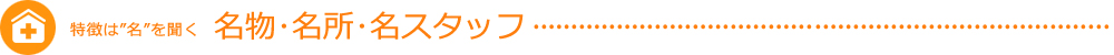<h2>特徴は”名”を聞く名物･名所･名スタッフ</h2>